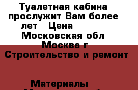 Туалетная кабина - прослужит Вам более 7 лет › Цена ­ 12 500 - Московская обл., Москва г. Строительство и ремонт » Материалы   . Московская обл.,Москва г.